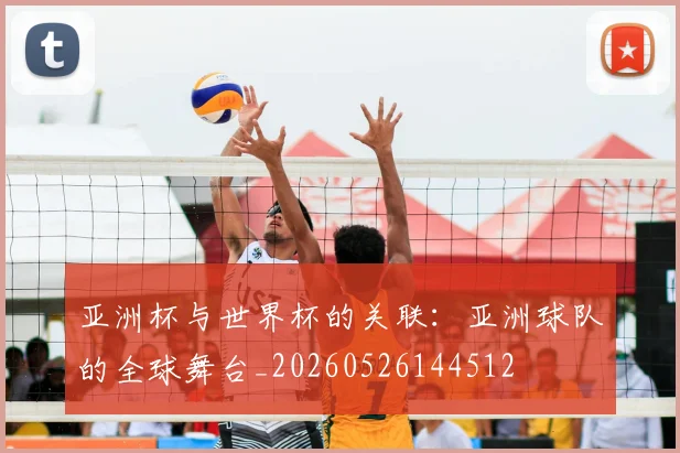 亚洲杯与世界杯的关联：亚洲球队的全球舞台_20260526144512