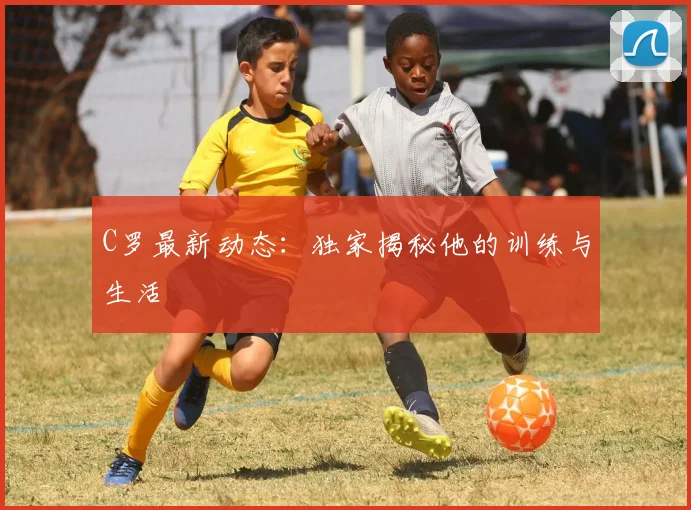 C罗最新动态:独家揭秘他的训练与生活