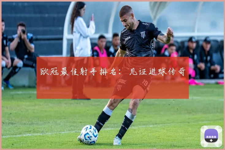 欧冠最佳射手排名：见证进球传奇