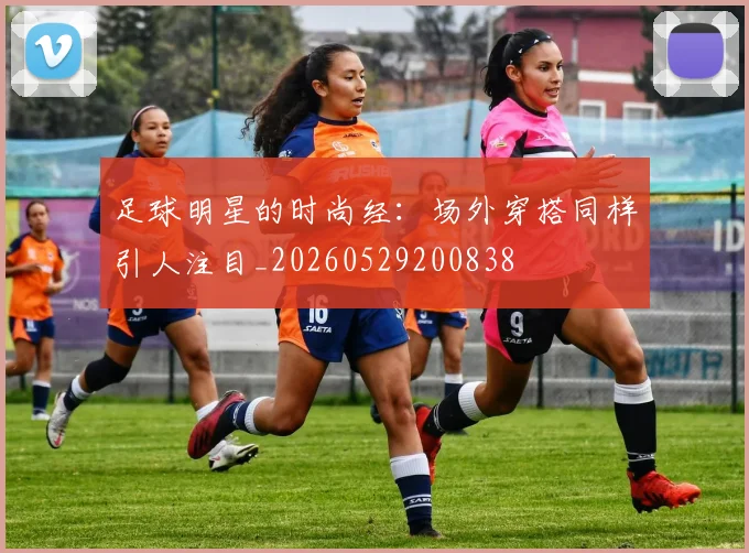 足球明星的时尚经：场外穿搭同样引人注目_20260529200838