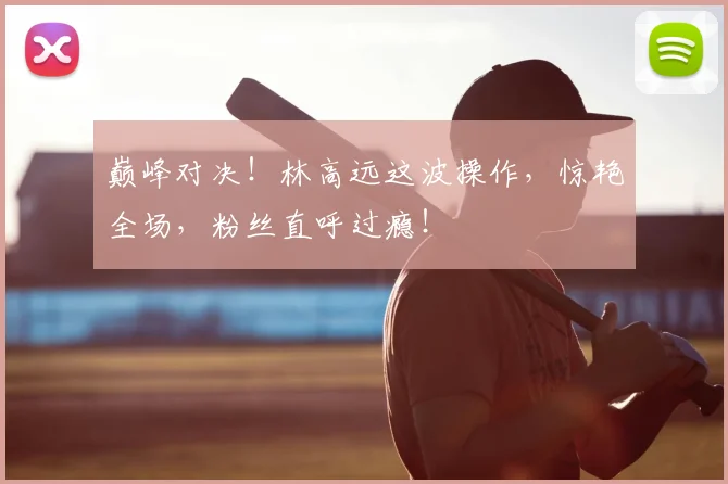巅峰对决！林高远这波操作，惊艳全场，粉丝直呼过瘾！