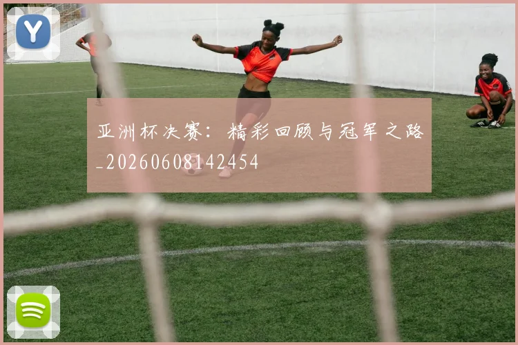 亚洲杯决赛：精彩回顾与冠军之路_20260608142454