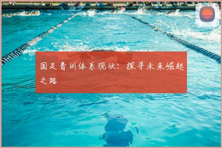 国足青训体系现状：探寻未来崛起之路