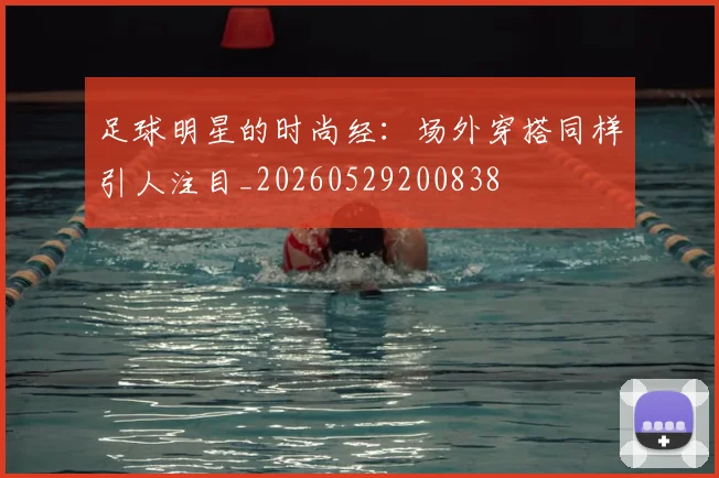 足球明星的时尚经：场外穿搭同样引人注目_20260529200838