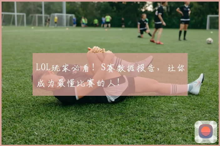 LOL玩家必看！S赛数据报告，让你成为最懂比赛的人！