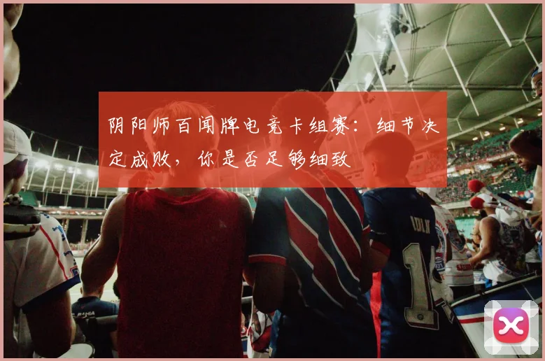 阴阳师百闻牌电竞卡组赛：细节决定成败，你是否足够细致