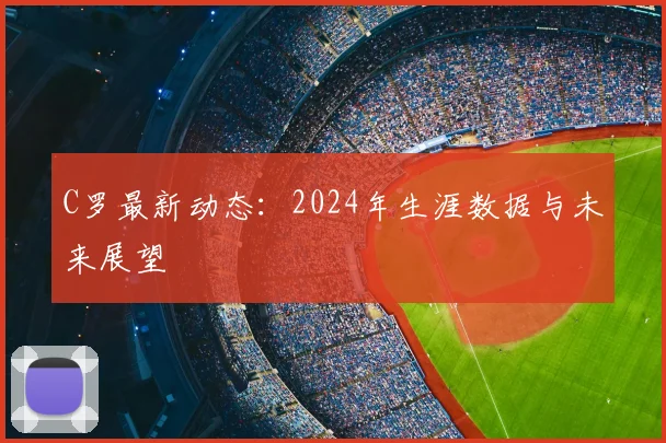 C罗最新动态：2024年生涯数据与未来展望