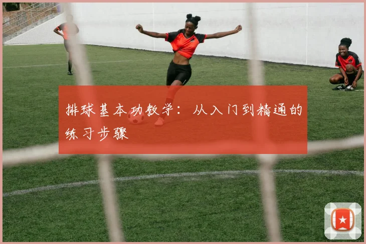 排球基本功教学：从入门到精通的练习步骤