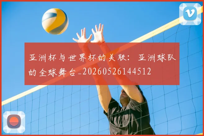 亚洲杯与世界杯的关联：亚洲球队的全球舞台_20260526144512