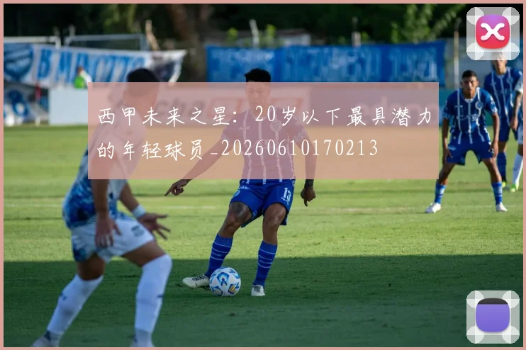 西甲未来之星：20岁以下最具潜力的年轻球员_20260610170213