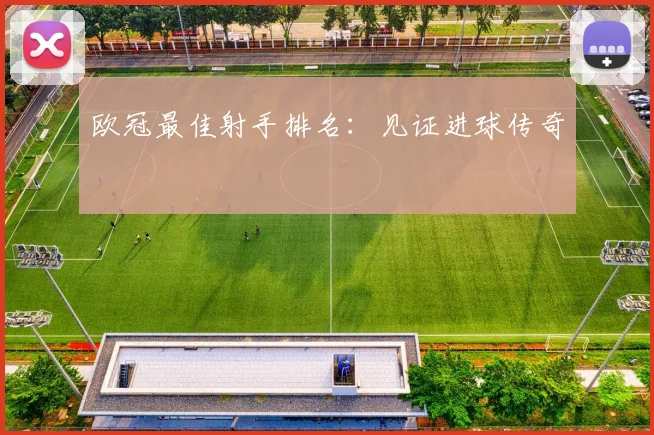 欧冠最佳射手排名：见证进球传奇